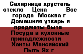 Сахарница хрусталь стекло  › Цена ­ 100 - Все города, Москва г. Домашняя утварь и предметы быта » Посуда и кухонные принадлежности   . Ханты-Мансийский,Пыть-Ях г.